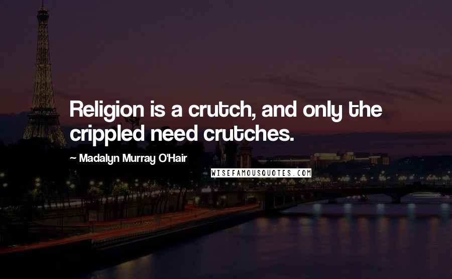 Madalyn Murray O'Hair Quotes: Religion is a crutch, and only the crippled need crutches.