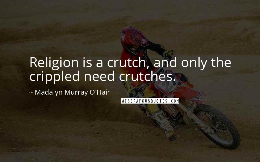 Madalyn Murray O'Hair Quotes: Religion is a crutch, and only the crippled need crutches.