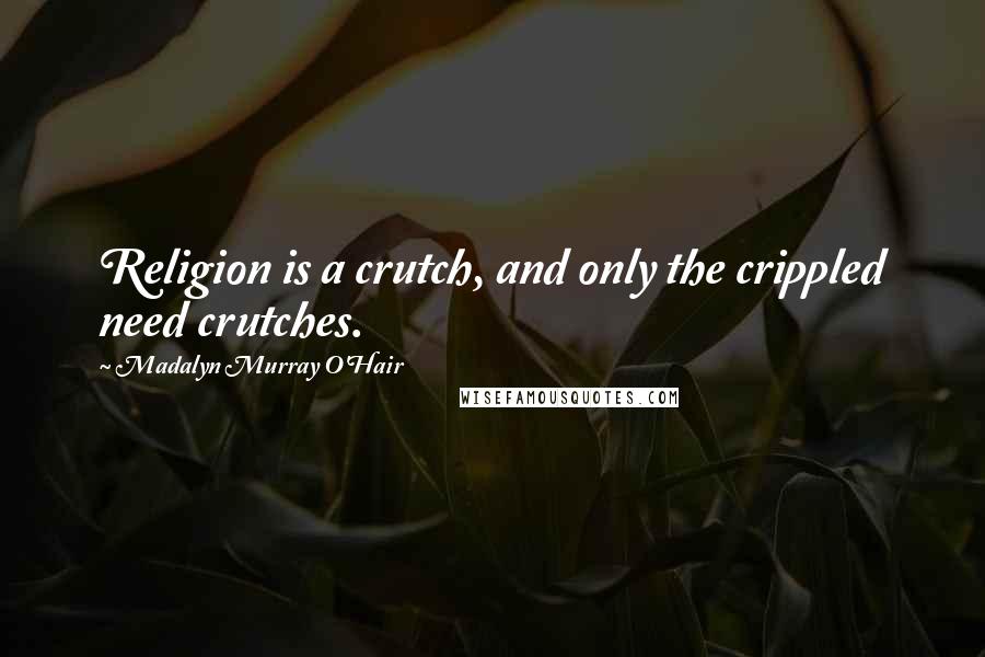 Madalyn Murray O'Hair Quotes: Religion is a crutch, and only the crippled need crutches.