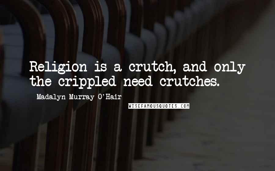 Madalyn Murray O'Hair Quotes: Religion is a crutch, and only the crippled need crutches.
