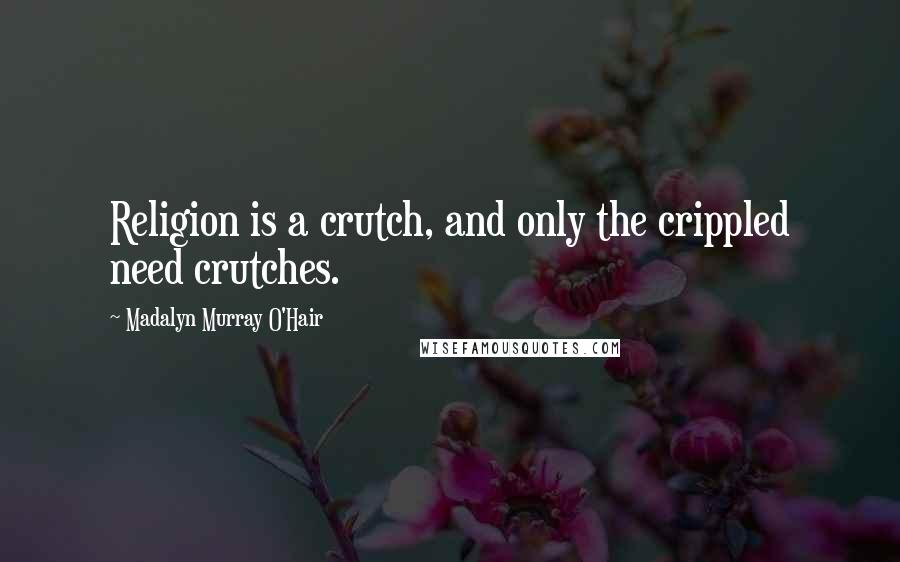 Madalyn Murray O'Hair Quotes: Religion is a crutch, and only the crippled need crutches.