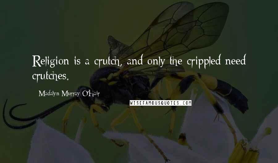 Madalyn Murray O'Hair Quotes: Religion is a crutch, and only the crippled need crutches.