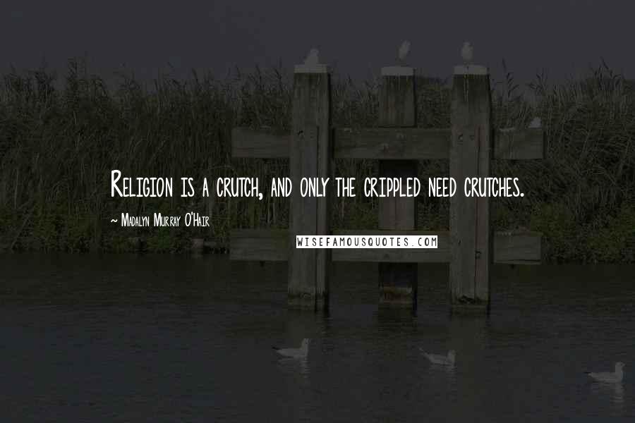 Madalyn Murray O'Hair Quotes: Religion is a crutch, and only the crippled need crutches.