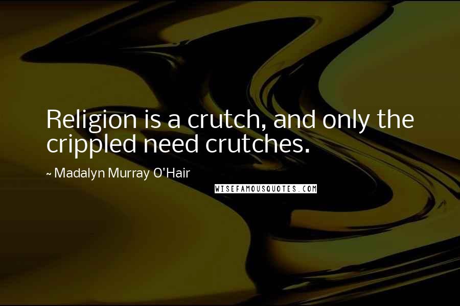 Madalyn Murray O'Hair Quotes: Religion is a crutch, and only the crippled need crutches.