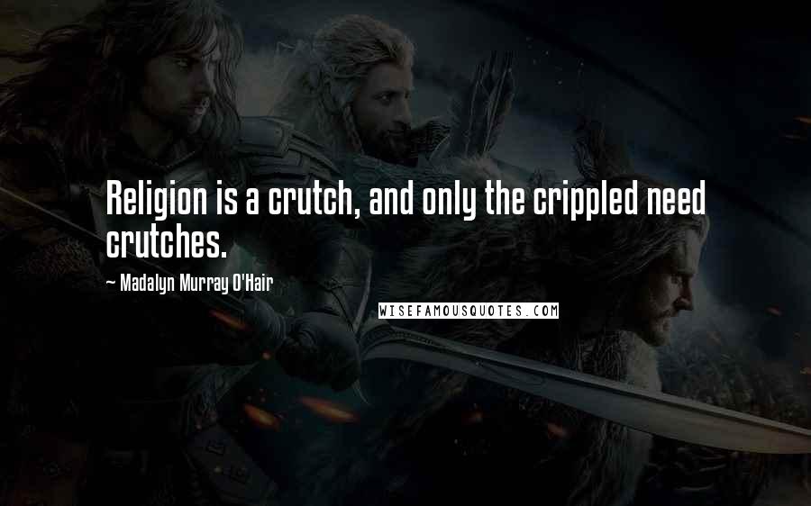 Madalyn Murray O'Hair Quotes: Religion is a crutch, and only the crippled need crutches.