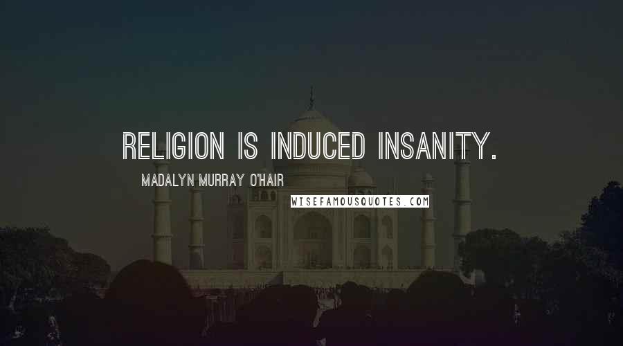 Madalyn Murray O'Hair Quotes: Religion is induced insanity.