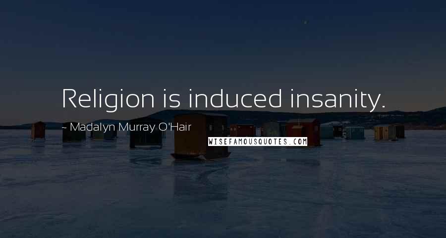 Madalyn Murray O'Hair Quotes: Religion is induced insanity.