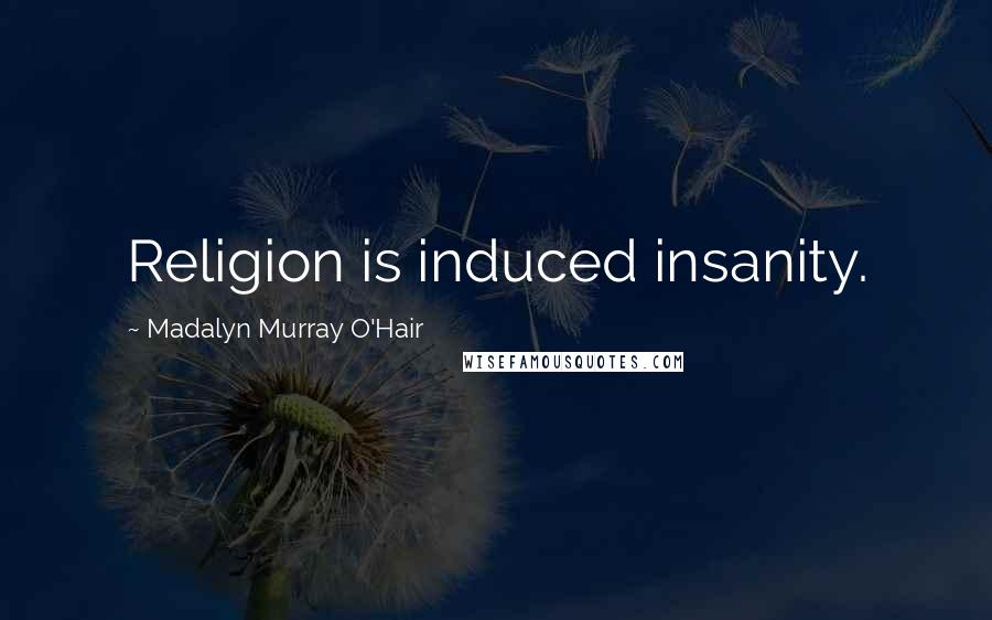 Madalyn Murray O'Hair Quotes: Religion is induced insanity.