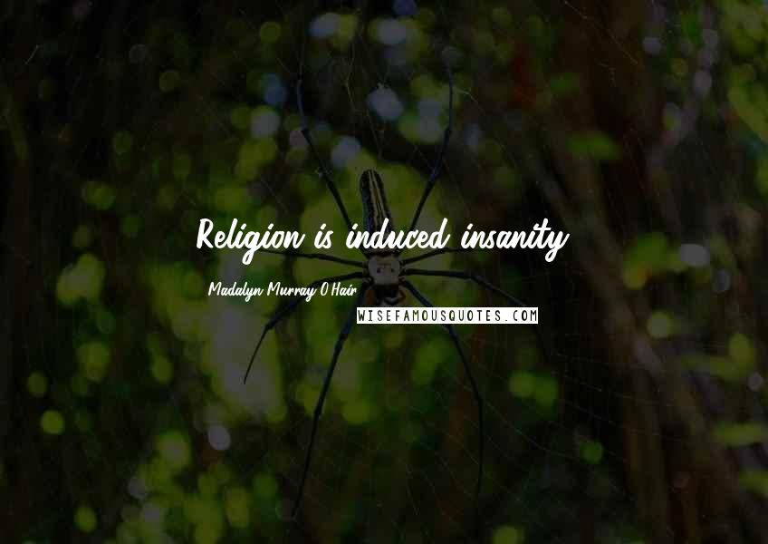 Madalyn Murray O'Hair Quotes: Religion is induced insanity.