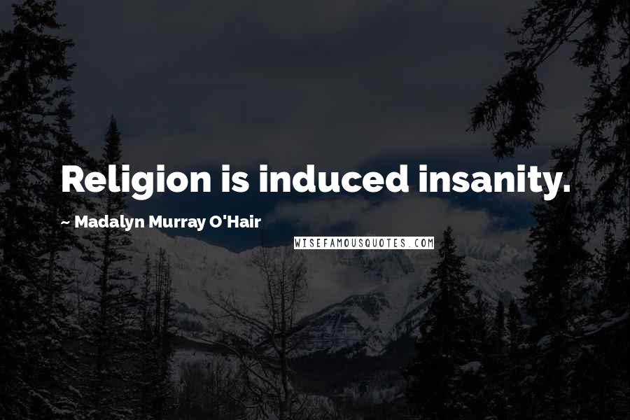 Madalyn Murray O'Hair Quotes: Religion is induced insanity.