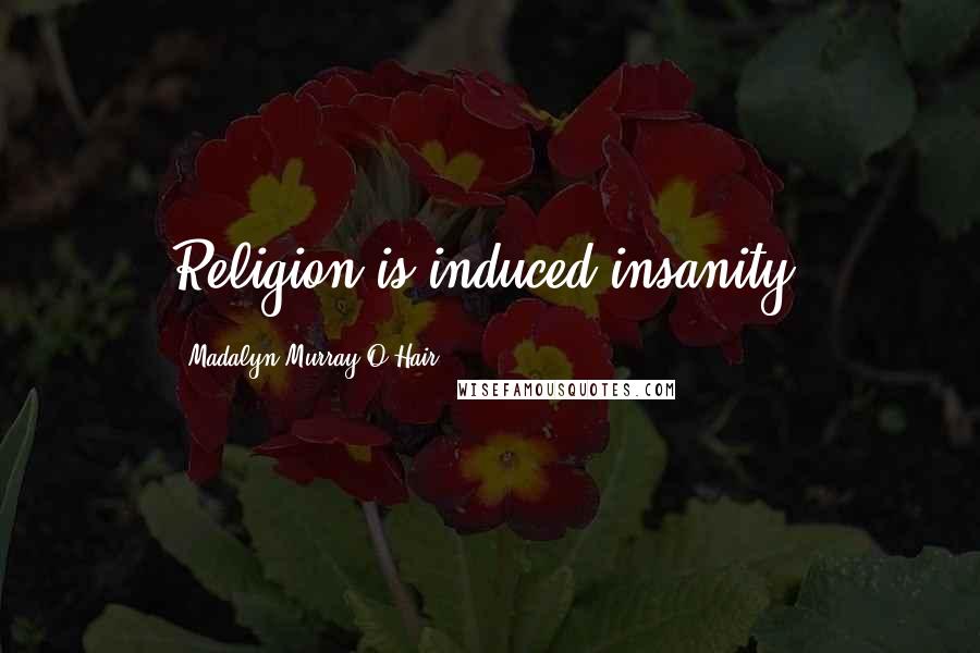 Madalyn Murray O'Hair Quotes: Religion is induced insanity.