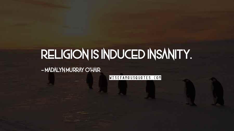 Madalyn Murray O'Hair Quotes: Religion is induced insanity.