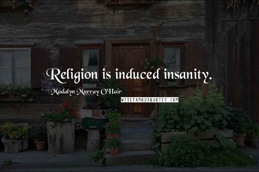 Madalyn Murray O'Hair Quotes: Religion is induced insanity.