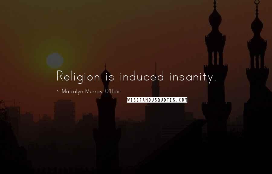 Madalyn Murray O'Hair Quotes: Religion is induced insanity.