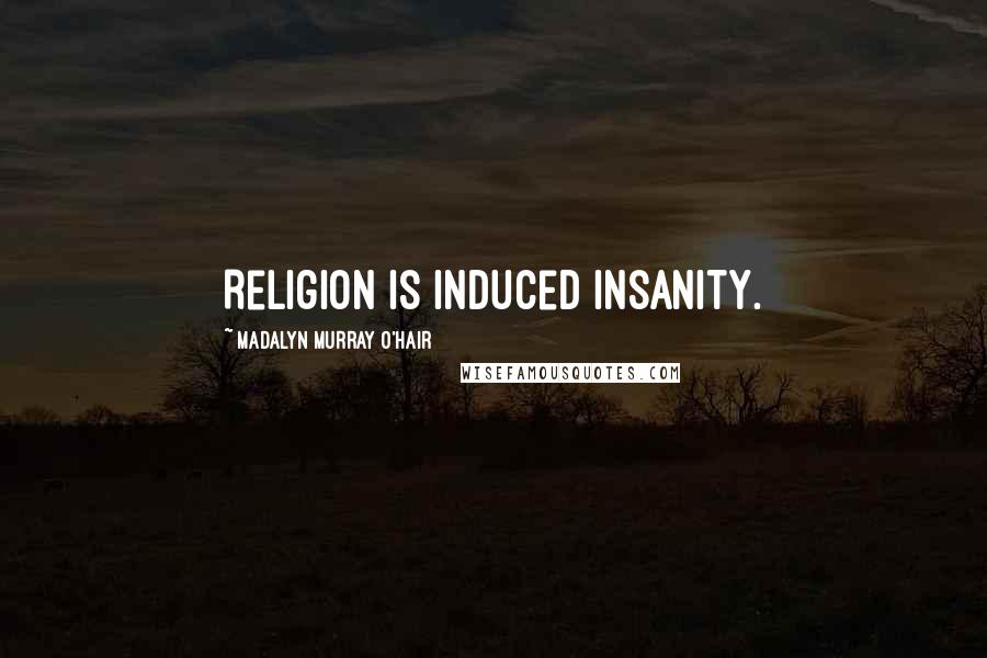 Madalyn Murray O'Hair Quotes: Religion is induced insanity.