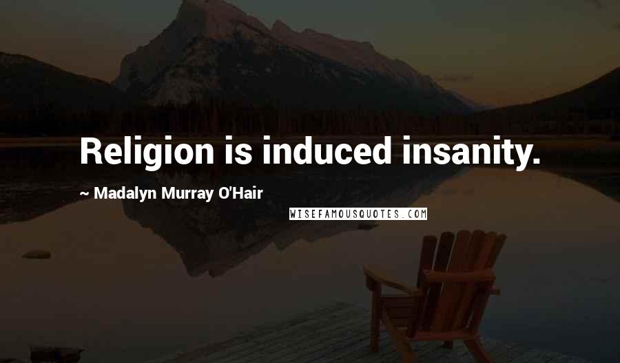 Madalyn Murray O'Hair Quotes: Religion is induced insanity.