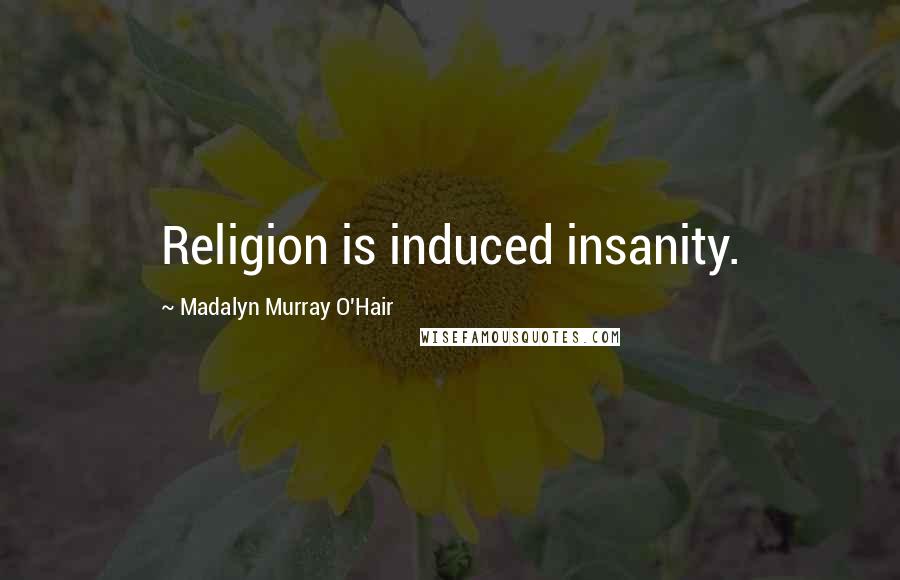 Madalyn Murray O'Hair Quotes: Religion is induced insanity.