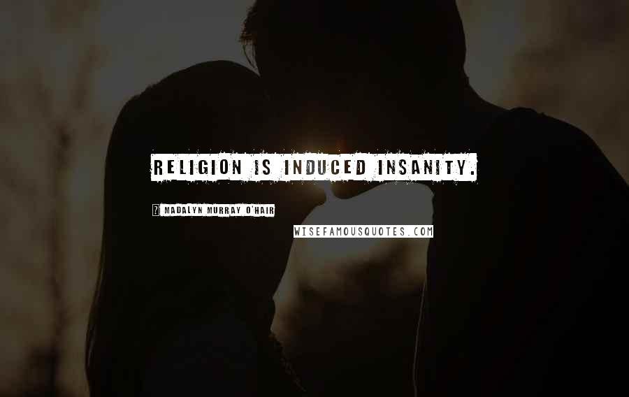 Madalyn Murray O'Hair Quotes: Religion is induced insanity.