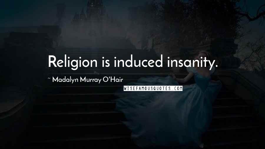 Madalyn Murray O'Hair Quotes: Religion is induced insanity.