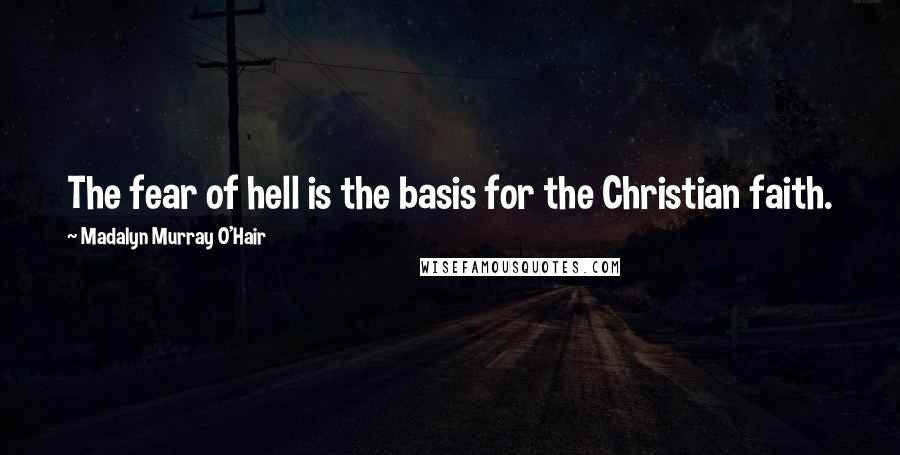 Madalyn Murray O'Hair Quotes: The fear of hell is the basis for the Christian faith.