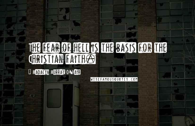 Madalyn Murray O'Hair Quotes: The fear of hell is the basis for the Christian faith.