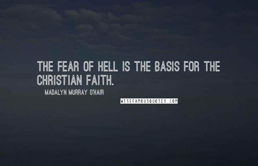 Madalyn Murray O'Hair Quotes: The fear of hell is the basis for the Christian faith.