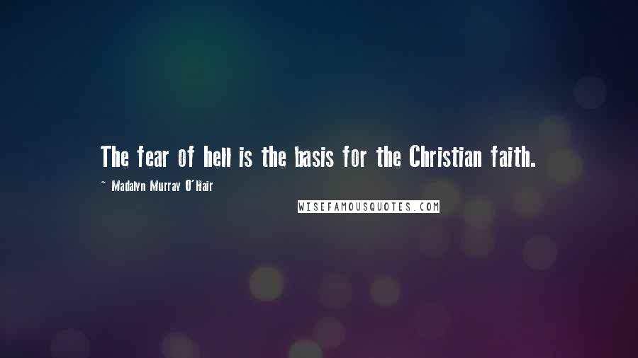 Madalyn Murray O'Hair Quotes: The fear of hell is the basis for the Christian faith.