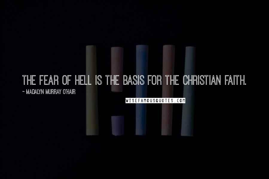 Madalyn Murray O'Hair Quotes: The fear of hell is the basis for the Christian faith.