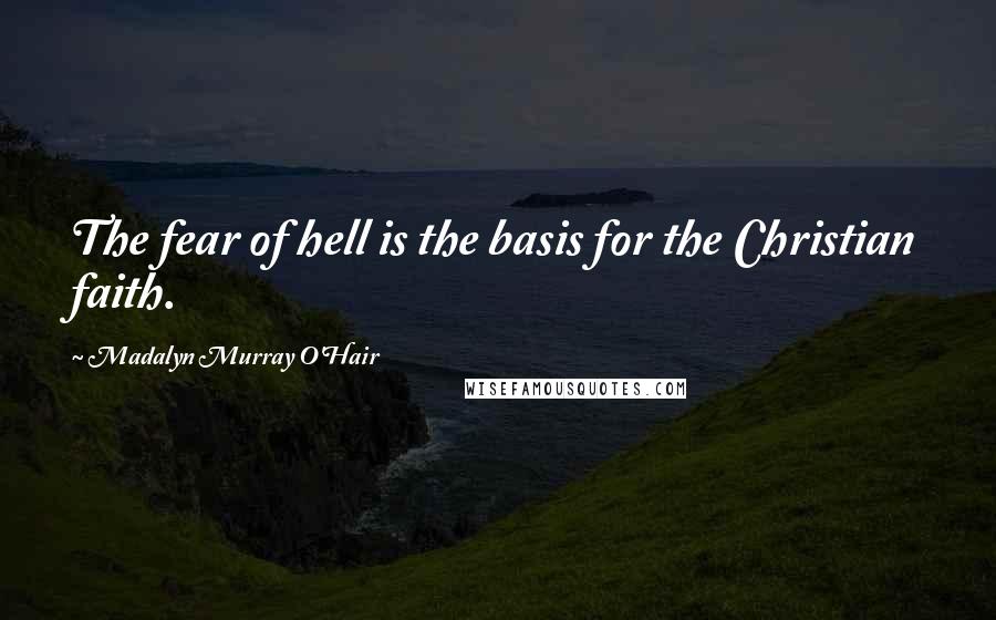 Madalyn Murray O'Hair Quotes: The fear of hell is the basis for the Christian faith.