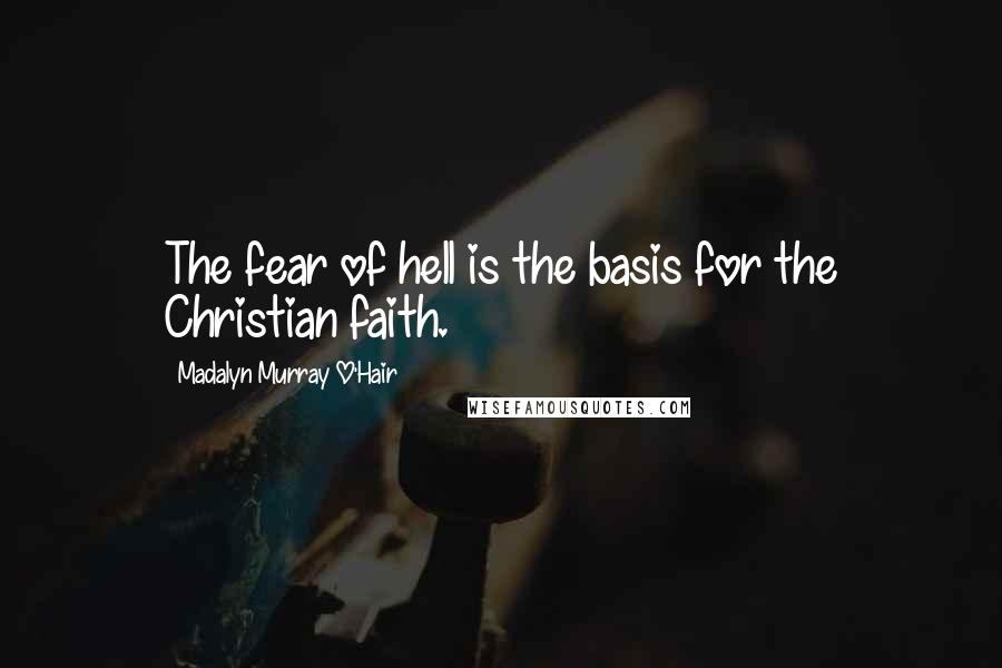 Madalyn Murray O'Hair Quotes: The fear of hell is the basis for the Christian faith.