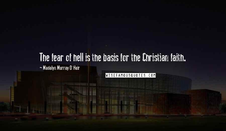 Madalyn Murray O'Hair Quotes: The fear of hell is the basis for the Christian faith.