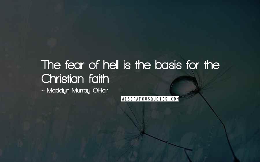 Madalyn Murray O'Hair Quotes: The fear of hell is the basis for the Christian faith.