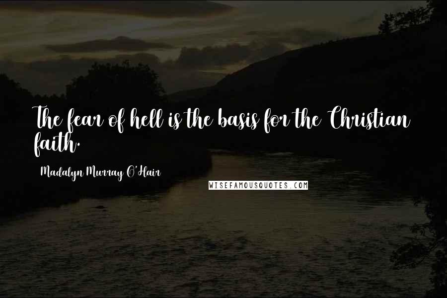 Madalyn Murray O'Hair Quotes: The fear of hell is the basis for the Christian faith.