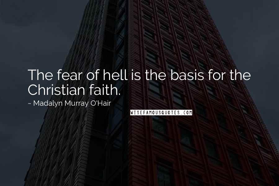 Madalyn Murray O'Hair Quotes: The fear of hell is the basis for the Christian faith.