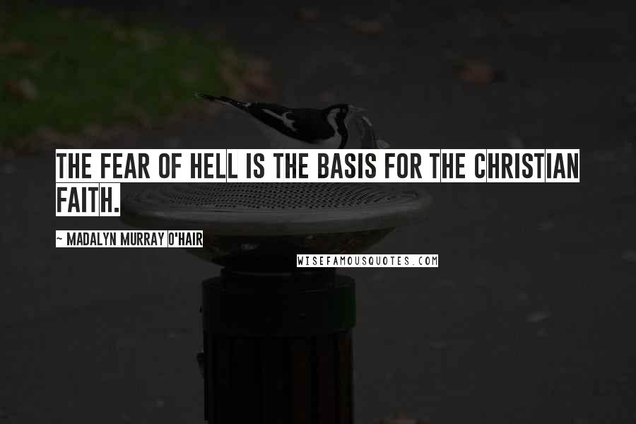 Madalyn Murray O'Hair Quotes: The fear of hell is the basis for the Christian faith.