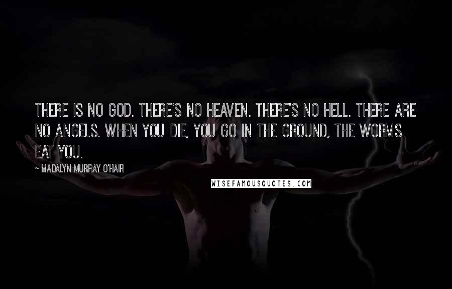 Madalyn Murray O'Hair Quotes: There is no God. There's no heaven. There's no hell. There are no angels. When you die, you go in the ground, the worms eat you.