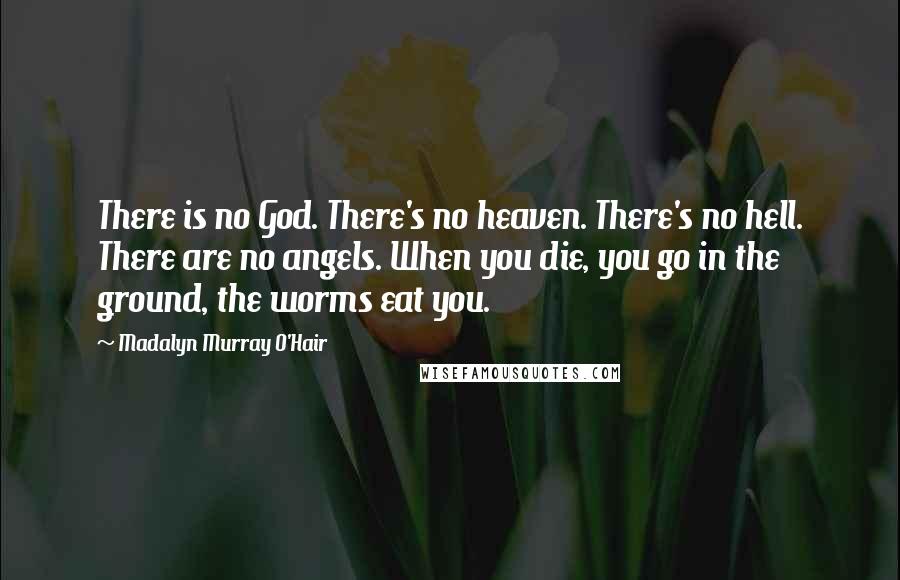 Madalyn Murray O'Hair Quotes: There is no God. There's no heaven. There's no hell. There are no angels. When you die, you go in the ground, the worms eat you.