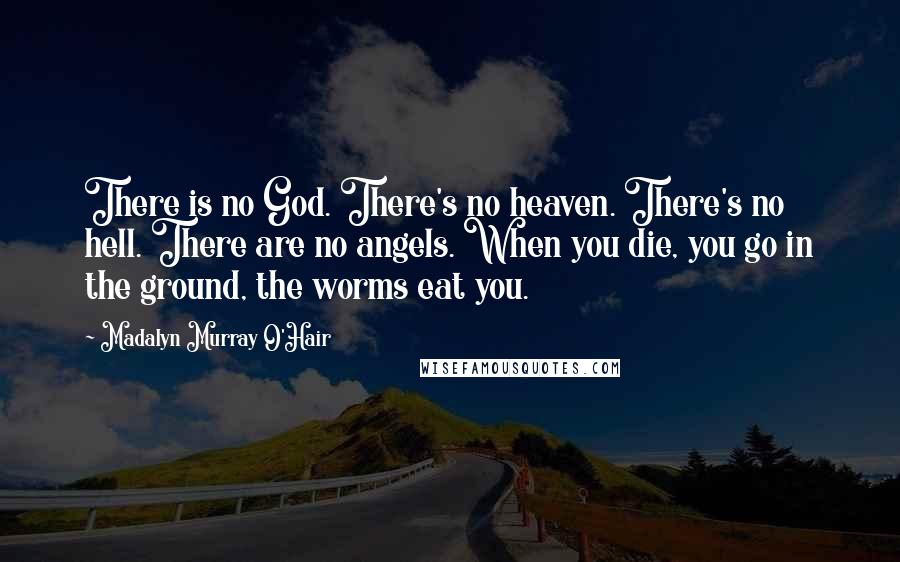 Madalyn Murray O'Hair Quotes: There is no God. There's no heaven. There's no hell. There are no angels. When you die, you go in the ground, the worms eat you.