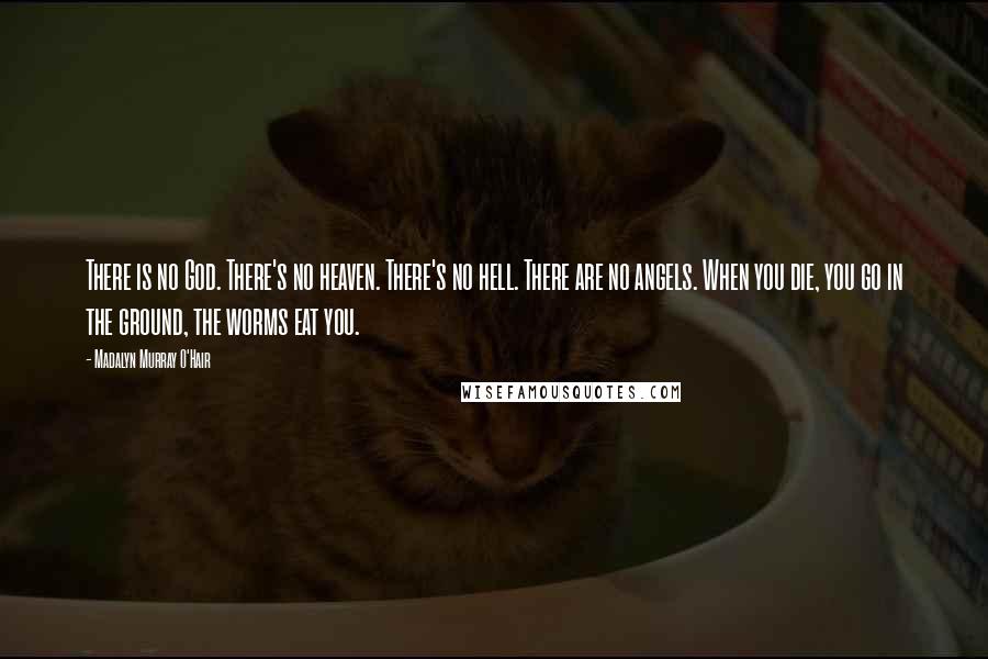 Madalyn Murray O'Hair Quotes: There is no God. There's no heaven. There's no hell. There are no angels. When you die, you go in the ground, the worms eat you.