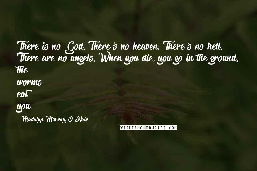 Madalyn Murray O'Hair Quotes: There is no God. There's no heaven. There's no hell. There are no angels. When you die, you go in the ground, the worms eat you.