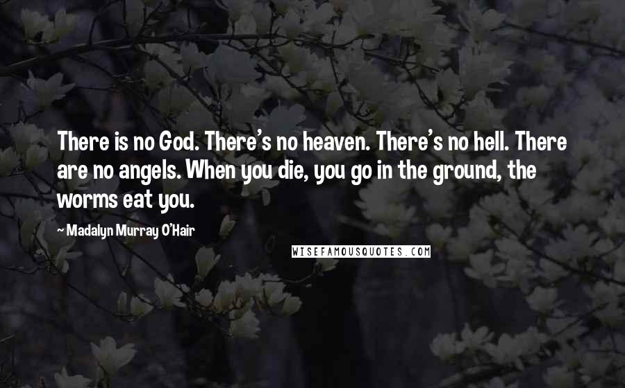 Madalyn Murray O'Hair Quotes: There is no God. There's no heaven. There's no hell. There are no angels. When you die, you go in the ground, the worms eat you.