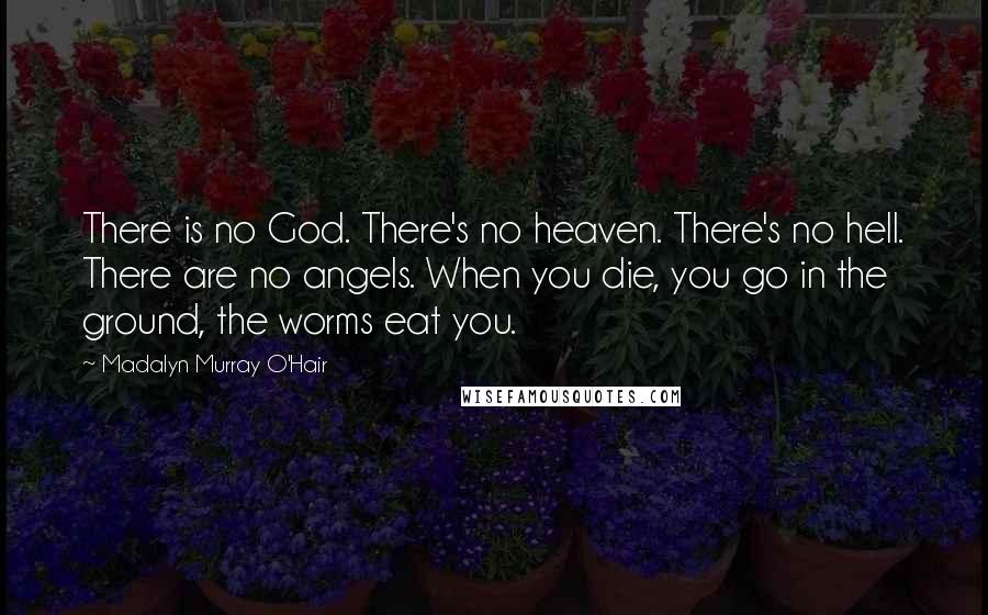 Madalyn Murray O'Hair Quotes: There is no God. There's no heaven. There's no hell. There are no angels. When you die, you go in the ground, the worms eat you.