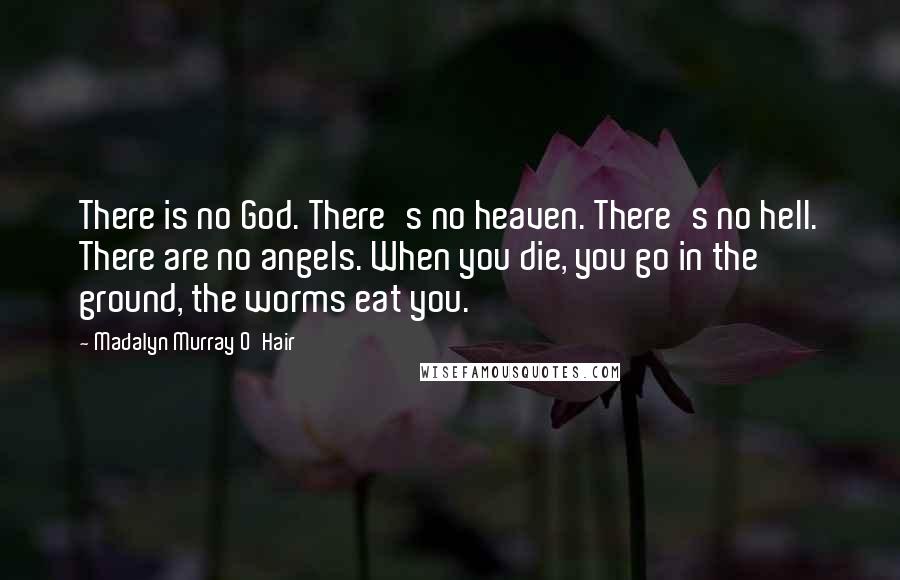 Madalyn Murray O'Hair Quotes: There is no God. There's no heaven. There's no hell. There are no angels. When you die, you go in the ground, the worms eat you.