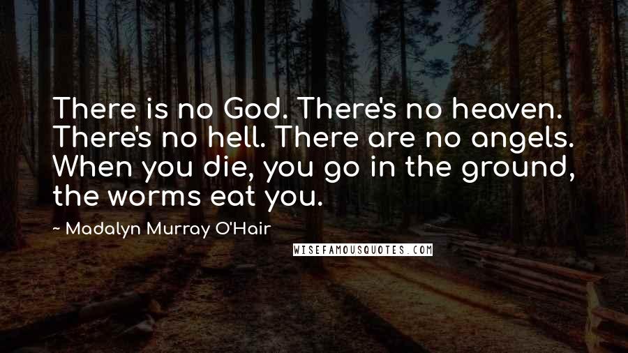 Madalyn Murray O'Hair Quotes: There is no God. There's no heaven. There's no hell. There are no angels. When you die, you go in the ground, the worms eat you.