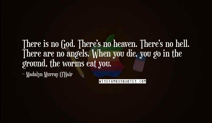 Madalyn Murray O'Hair Quotes: There is no God. There's no heaven. There's no hell. There are no angels. When you die, you go in the ground, the worms eat you.