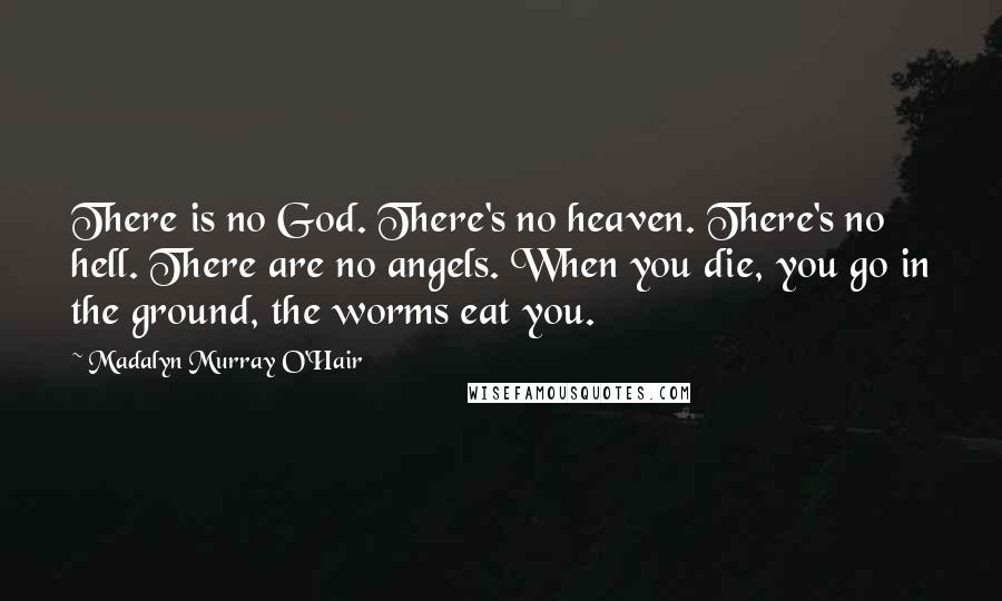 Madalyn Murray O'Hair Quotes: There is no God. There's no heaven. There's no hell. There are no angels. When you die, you go in the ground, the worms eat you.