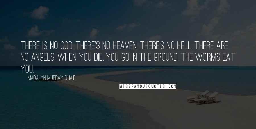 Madalyn Murray O'Hair Quotes: There is no God. There's no heaven. There's no hell. There are no angels. When you die, you go in the ground, the worms eat you.