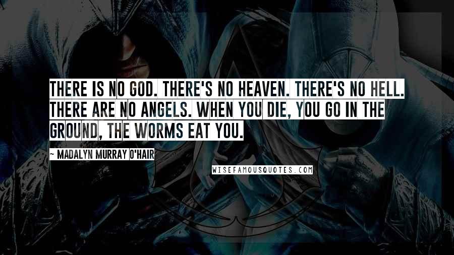 Madalyn Murray O'Hair Quotes: There is no God. There's no heaven. There's no hell. There are no angels. When you die, you go in the ground, the worms eat you.