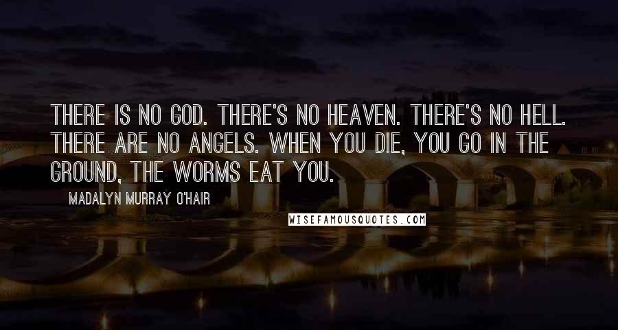 Madalyn Murray O'Hair Quotes: There is no God. There's no heaven. There's no hell. There are no angels. When you die, you go in the ground, the worms eat you.
