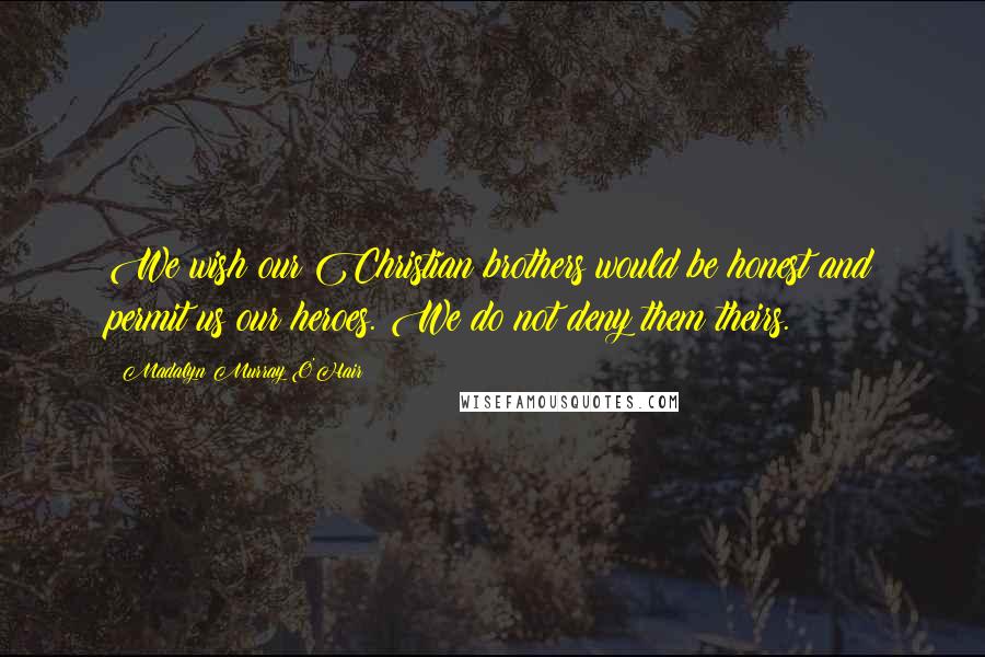 Madalyn Murray O'Hair Quotes: We wish our Christian brothers would be honest and permit us our heroes. We do not deny them theirs.